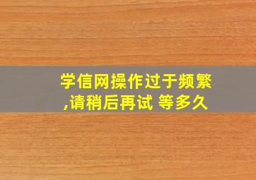 学信网操作过于频繁,请稍后再试 等多久